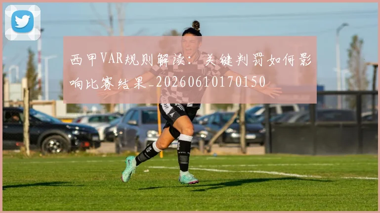 西甲VAR规则解读：关键判罚如何影响比赛结果_20260610170150