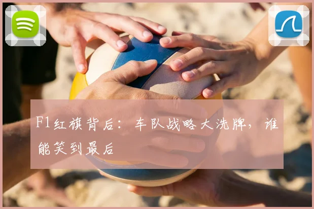 F1红旗背后：车队战略大洗牌，谁能笑到最后