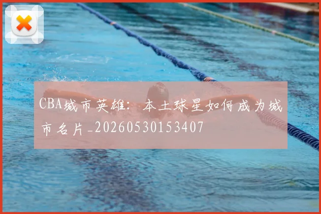 CBA城市英雄：本土球星如何成为城市名片_20260530153407