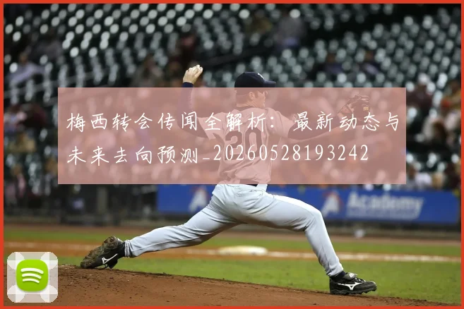 梅西转会传闻全解析：最新动态与未来去向预测_20260528193242