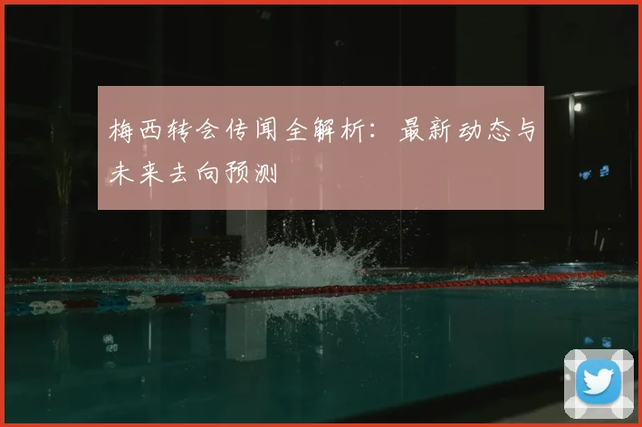 梅西转会传闻全解析：最新动态与未来去向预测