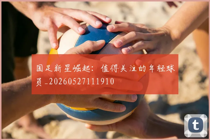 国足新星崛起：值得关注的年轻球员_20260527111910