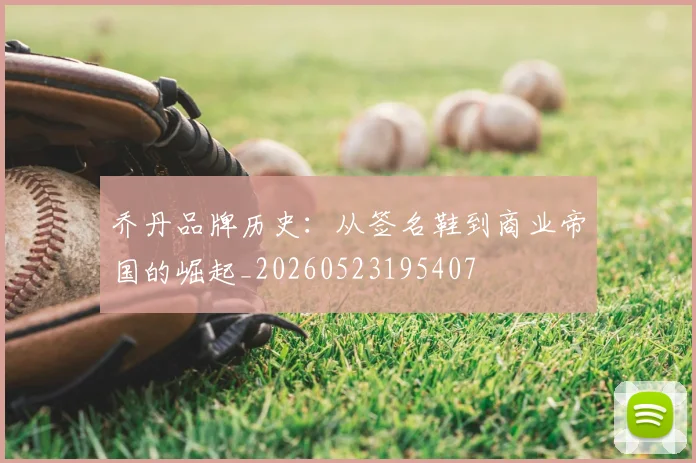 乔丹品牌历史：从签名鞋到商业帝国的崛起_20260523195407