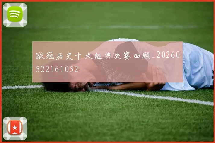 欧冠历史十大经典决赛回顾_20260522161052