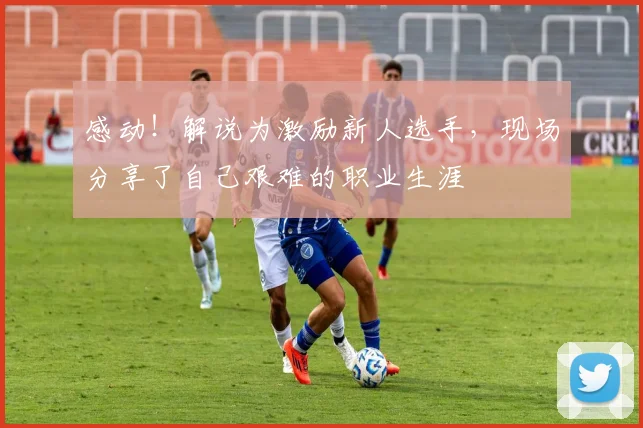 感动！解说为激励新人选手，现场分享了自己艰难的职业生涯