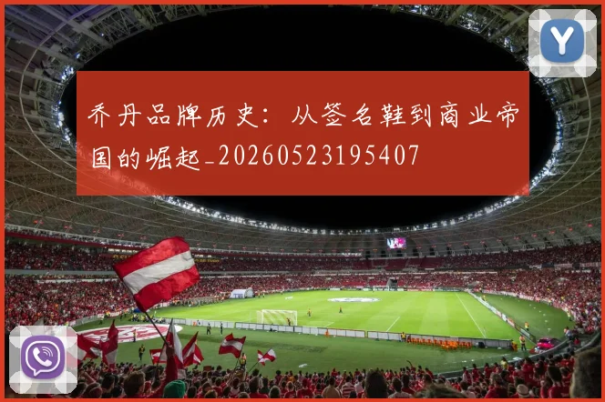 乔丹品牌历史：从签名鞋到商业帝国的崛起_20260523195407