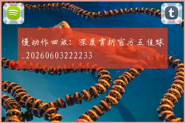 慢动作回放：深度赏析官方五佳球_20260603222233