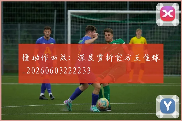 慢动作回放：深度赏析官方五佳球_20260603222233