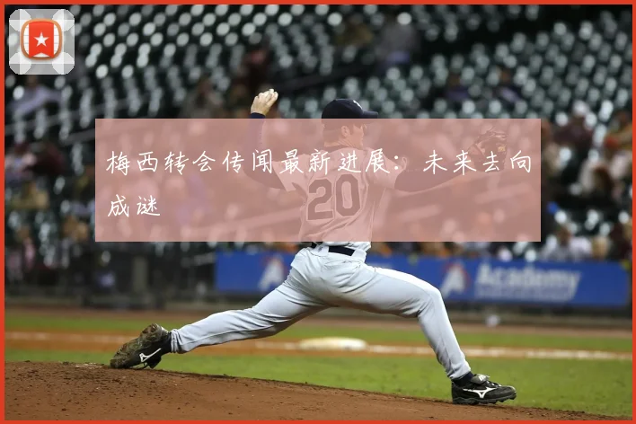梅西转会传闻最新进展：未来去向成谜