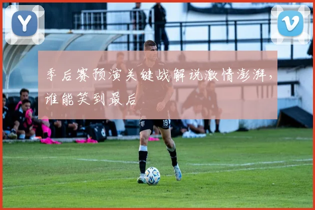 季后赛预演关键战解说激情澎湃，谁能笑到最后