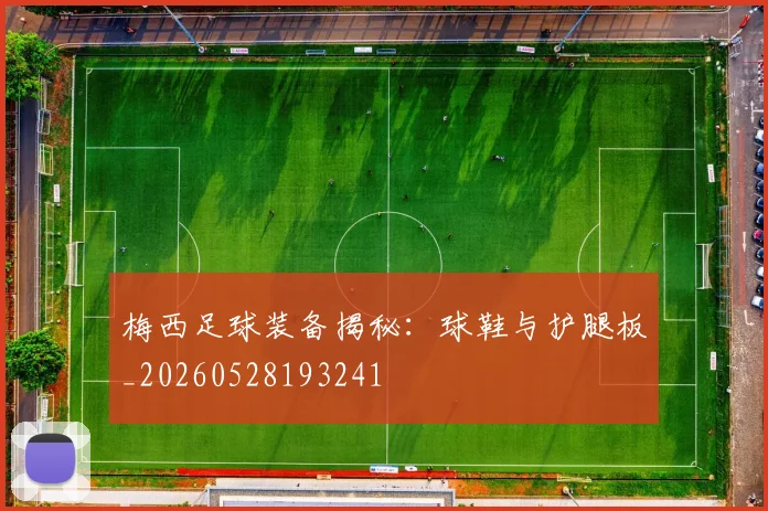 梅西足球装备揭秘：球鞋与护腿板_20260528193241