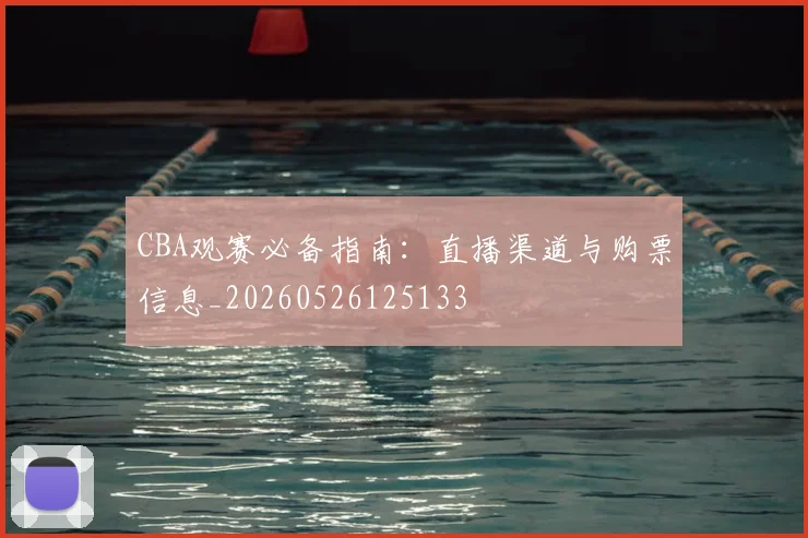 CBA观赛必备指南：直播渠道与购票信息_20260526125133