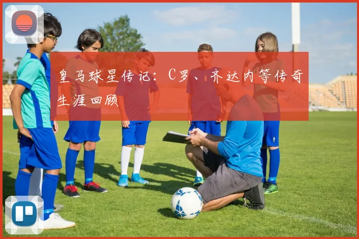 皇马球星传记：C罗、齐达内等传奇生涯回顾