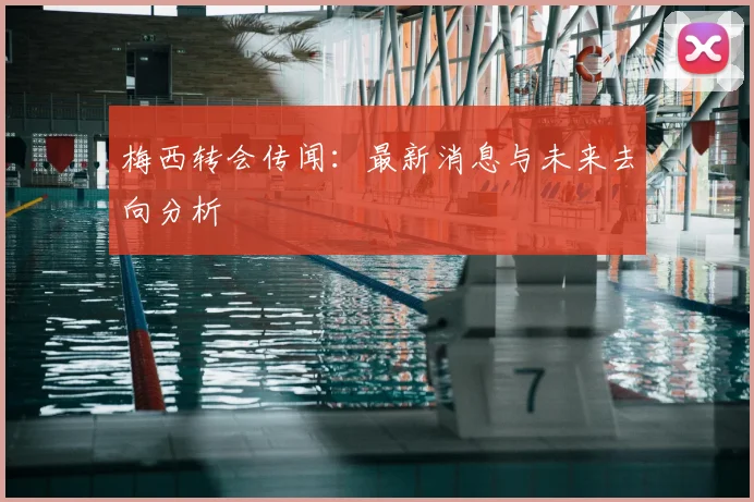 梅西转会传闻：最新消息与未来去向分析