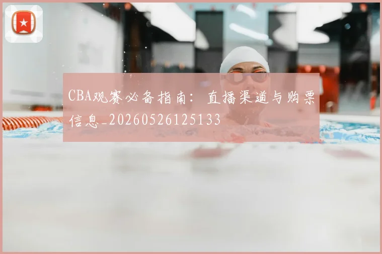 CBA观赛必备指南：直播渠道与购票信息_20260526125133