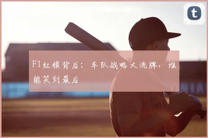 F1红旗背后：车队战略大洗牌，谁能笑到最后
