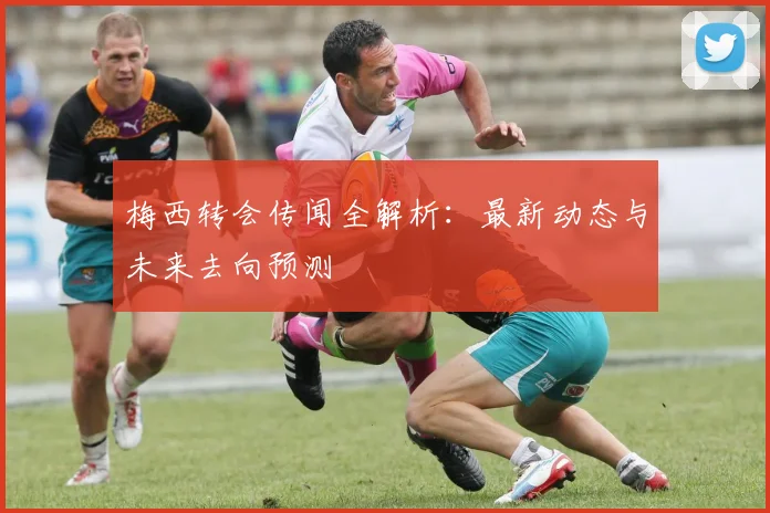 梅西转会传闻全解析：最新动态与未来去向预测