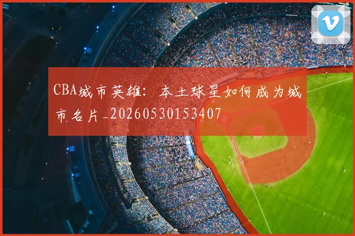 CBA城市英雄：本土球星如何成为城市名片_20260530153407