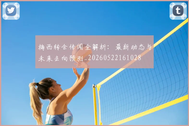 梅西转会传闻全解析：最新动态与未来去向预测_20260522161028