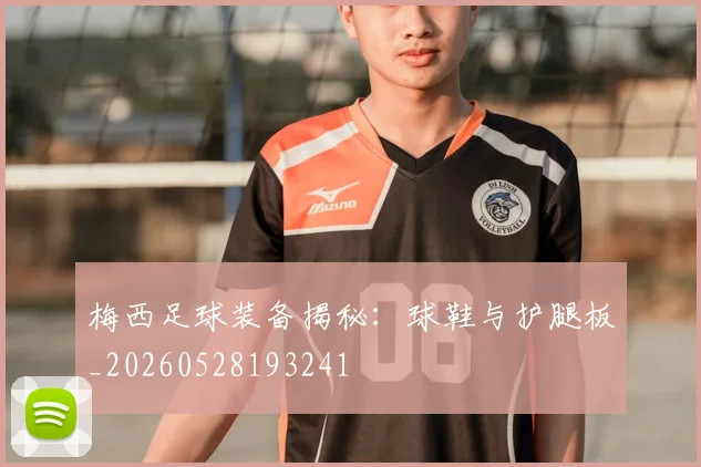 梅西足球装备揭秘：球鞋与护腿板_20260528193241
