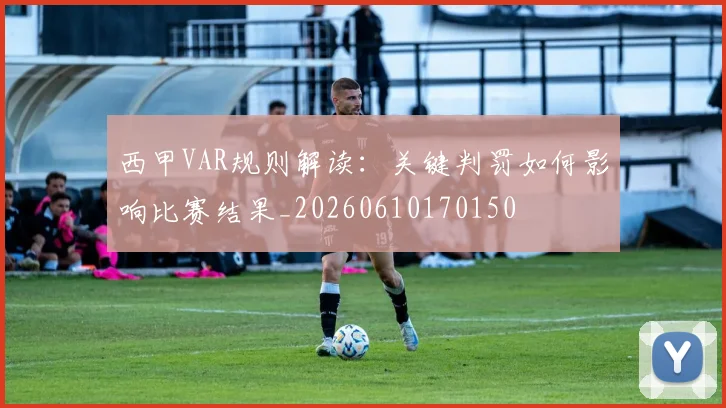 西甲VAR规则解读：关键判罚如何影响比赛结果_20260610170150